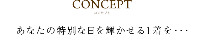 「コンセプト」大切な人と結ばれる幸せな日だからこそおふたりを一番輝かせる衣裳を着てもらいたい